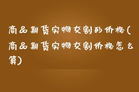 商品期货实物交割的价格(商品期货实物交割价格怎么算)_期货直播室_第1张_期货直播室 商品期货实物交割的价格(商品期货实物交割价格怎么算)_https://www.zghnxxa.com_期货直播室_第1张