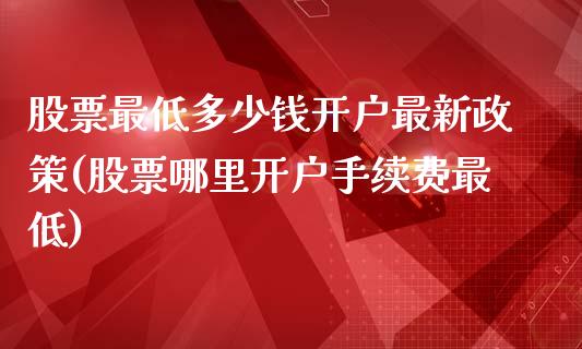 股票最低多少钱开户最新政策(股票哪里开户手续费最低)_https://www.zghnxxa.com_期货直播室_第1张