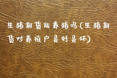 生猪期货能养猪吗(生猪期货对养殖户是好是坏)_内盘期货_第1张_期货直播室 生猪期货能养猪吗(生猪期货对养殖户是好是坏)_https://www.zghnxxa.com_内盘期货_第1张