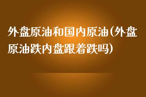 外盘原油和国内原油(外盘原油跌内盘跟着跌吗)_https://www.zghnxxa.com_内盘期货_第1张