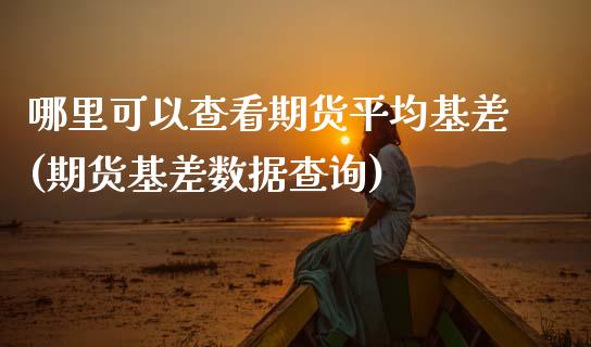 哪里可以查看期货平均基差(期货基差数据查询)_https://www.zghnxxa.com_国际期货_第1张