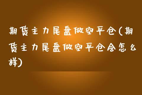 期货主力尾盘做空平仓(期货主力尾盘做空平仓会怎么样)_https://www.zghnxxa.com_黄金期货_第1张