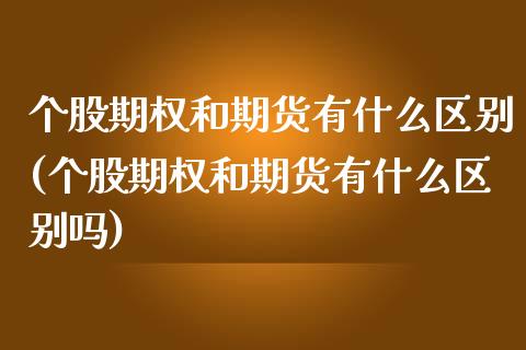 个股期权和期货有什么区别(个股期权和期货有什么区别吗)_期货直播室_第1张_期货直播室 个股期权和期货有什么区别(个股期权和期货有什么区别吗)_https://www.zghnxxa.com_期货直播室_第1张