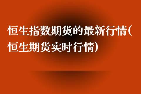 恒生指数期货的最新行情(恒生期货实时行情)_https://www.zghnxxa.com_内盘期货_第1张