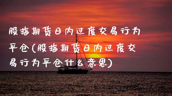 股指期货日内过度交易行为平仓(股指期货日内过度交易行为平仓什么意思)_https://www.zghnxxa.com_黄金期货_第1张