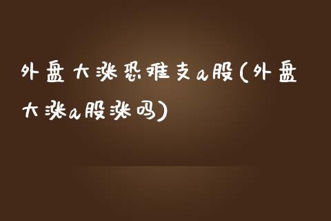 外盘大涨恐难支a股(外盘大涨a股涨吗)_国际期货_第1张_期货直播室 外盘大涨恐难支a股(外盘大涨a股涨吗)_https://www.zghnxxa.com_国际期货_第1张