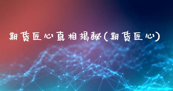期货匠心真相揭秘(期货匠心)_https://www.zghnxxa.com_内盘期货_第1张