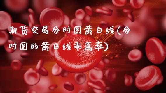 期货交易分时图黄白线(分时图的黄白线乖离率)_https://www.zghnxxa.com_黄金期货_第1张