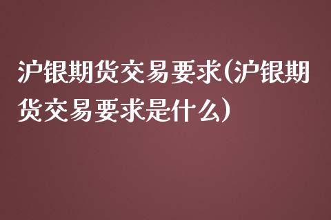 沪银期货交易要求(沪银期货交易要求是什么)_https://www.zghnxxa.com_期货直播室_第1张