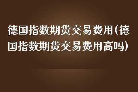 德国指数期货交易费用(德国指数期货交易费用高吗)_https://www.zghnxxa.com_国际期货_第1张