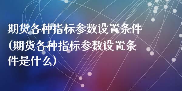 期货各种指标参数设置条件(期货各种指标参数设置条件是什么)_https://www.zghnxxa.com_黄金期货_第1张