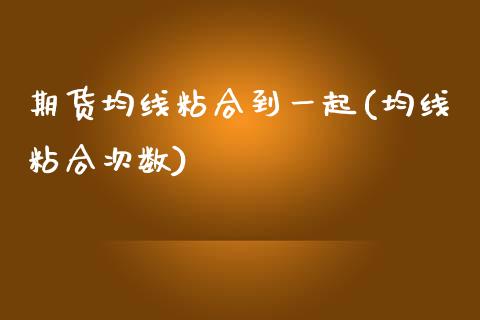 期货均线粘合到一起(均线粘合次数)_国际期货_第1张_期货直播室 期货均线粘合到一起(均线粘合次数)_https://www.zghnxxa.com_国际期货_第1张