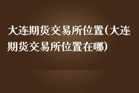 大连期货交易所位置(大连期货交易所位置在哪)_黄金期货_第1张_期货直播室 大连期货交易所位置(大连期货交易所位置在哪)_https://www.zghnxxa.com_黄金期货_第1张