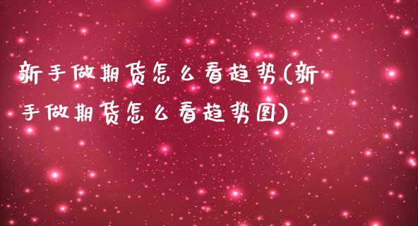 新手做期货怎么看趋势(新手做期货怎么看趋势图)_https://www.zghnxxa.com_国际期货_第1张