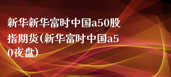 新华新华富时中国a50股指期货(新华富时中国a50夜盘)_https://www.zghnxxa.com_黄金期货_第1张