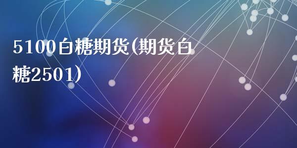 5100白糖期货(期货白糖2501)_https://www.zghnxxa.com_期货直播室_第1张