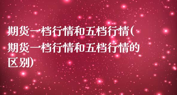 期货一档行情和五档行情(期货一档行情和五档行情的区别)_https://www.zghnxxa.com_期货直播室_第1张