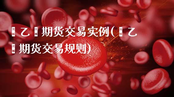 苯乙烯期货交易实例(苯乙烯期货交易规则)_https://www.zghnxxa.com_期货直播室_第1张