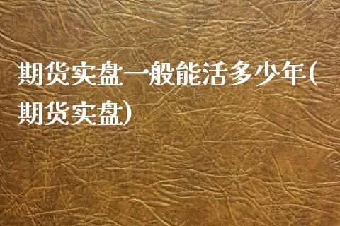 期货实盘一般能活多少年(期货实盘)_https://www.zghnxxa.com_国际期货_第1张