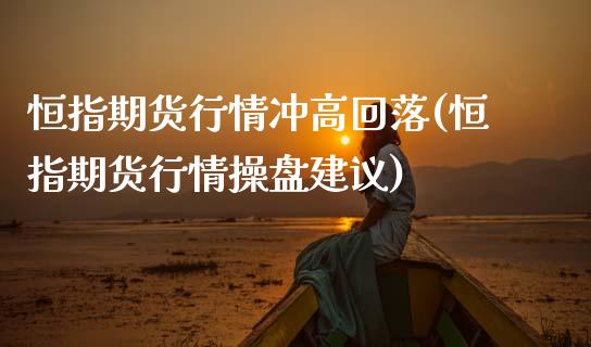 恒指期货行情冲高回落(恒指期货行情操盘建议)_https://www.zghnxxa.com_期货直播室_第1张