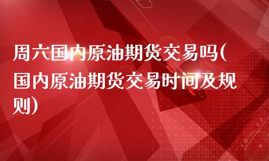 周六国内原油期货交易吗(国内原油期货交易时间及规则)_https://www.zghnxxa.com_黄金期货_第1张