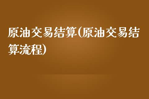 原油交易结算(原油交易结算流程)_内盘期货_第1张_期货直播室 原油交易结算(原油交易结算流程)_https://www.zghnxxa.com_内盘期货_第1张