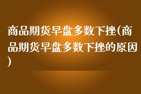 商品期货早盘多数下挫(商品期货早盘多数下挫的原因)_https://www.zghnxxa.com_国际期货_第1张