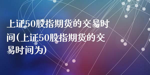 上证50股指期货的交易时间(上证50股指期货的交易时间为)_https://www.zghnxxa.com_黄金期货_第1张