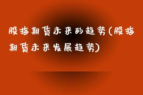 股指期货未来的趋势(股指期货未来发展趋势)_https://www.zghnxxa.com_期货直播室_第1张