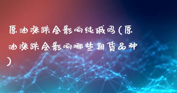 原油涨跌会影响纯碱吗(原油涨跌会影响哪些期货品种)_https://www.zghnxxa.com_期货直播室_第1张