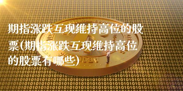 期指涨跌互现维持高位的股票(期指涨跌互现维持高位的股票有哪些)_https://www.zghnxxa.com_期货直播室_第1张