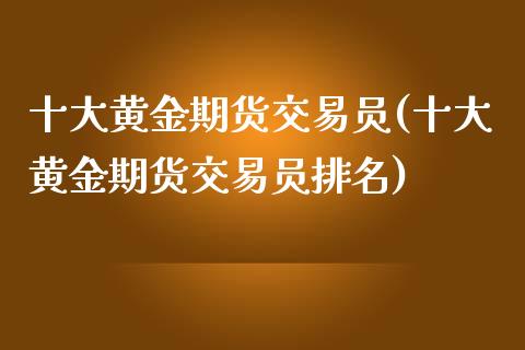 十大黄金期货交易员(十大黄金期货交易员排名)_https://www.zghnxxa.com_内盘期货_第1张