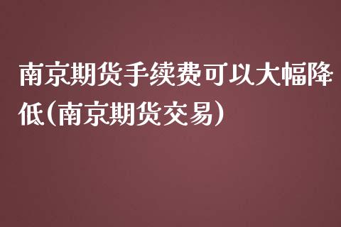 南京期货手续费可以大幅降低(南京期货交易)_https://www.zghnxxa.com_期货直播室_第1张