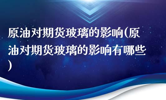 原油对期货玻璃的影响(原油对期货玻璃的影响有哪些)_内盘期货_第1张_期货直播室 原油对期货玻璃的影响(原油对期货玻璃的影响有哪些)_https://www.zghnxxa.com_内盘期货_第1张