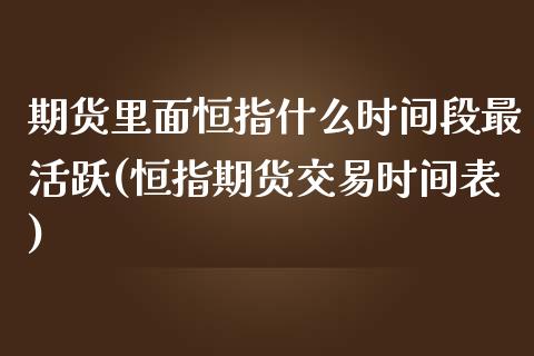 期货里面恒指什么时间段最活跃(恒指期货交易时间表)_https://www.zghnxxa.com_期货直播室_第1张