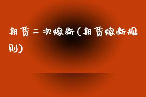 期货二次熔断(期货熔断规则)_https://www.zghnxxa.com_期货直播室_第1张