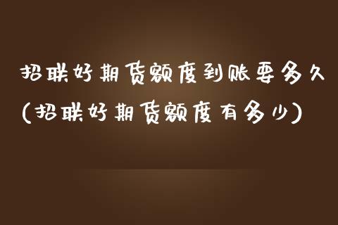招联好期货额度到账要多久(招联好期货额度有多少)_内盘期货_第1张_期货直播室 招联好期货额度到账要多久(招联好期货额度有多少)_https://www.zghnxxa.com_内盘期货_第1张