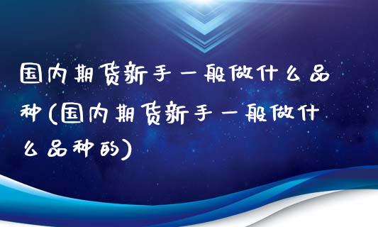 国内期货新手一般做什么品种(国内期货新手一般做什么品种的)_https://www.zghnxxa.com_黄金期货_第1张