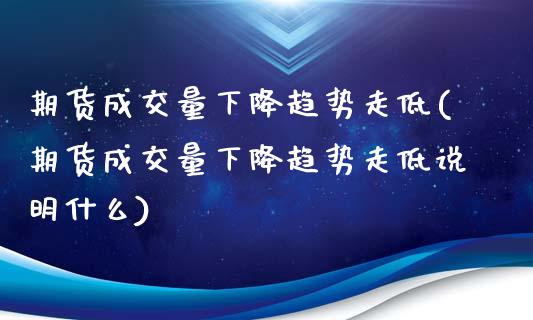 期货成交量下降趋势走低(期货成交量下降趋势走低说明什么)_https://www.zghnxxa.com_期货直播室_第1张
