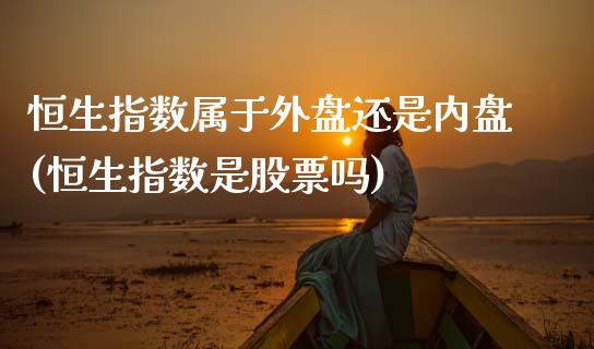 恒生指数属于外盘还是内盘(恒生指数是股票吗)_https://www.zghnxxa.com_期货直播室_第1张