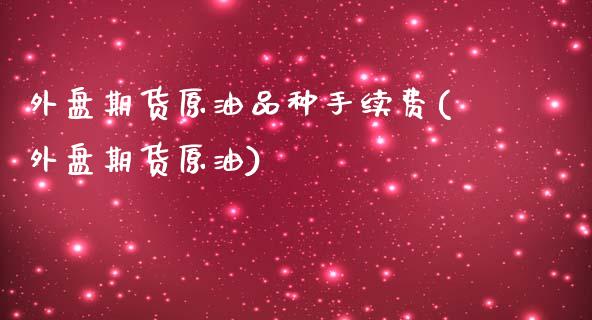 外盘期货原油品种手续费(外盘期货原油)_黄金期货_第1张_期货直播室 外盘期货原油品种手续费(外盘期货原油)_https://www.zghnxxa.com_黄金期货_第1张