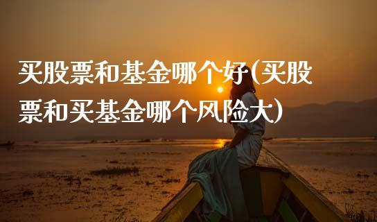 买股票和基金哪个好(买股票和买基金哪个风险大)_内盘期货_第1张_期货直播室 买股票和基金哪个好(买股票和买基金哪个风险大)_https://www.zghnxxa.com_内盘期货_第1张