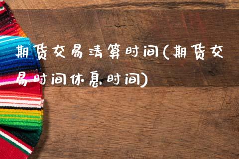 期货交易清算时间(期货交易时间休息时间)_https://www.zghnxxa.com_黄金期货_第1张