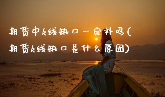 期货中k线缺口一定补吗(期货k线缺口是什么原因)_黄金期货_第1张_期货直播室 期货中k线缺口一定补吗(期货k线缺口是什么原因)_https://www.zghnxxa.com_黄金期货_第1张