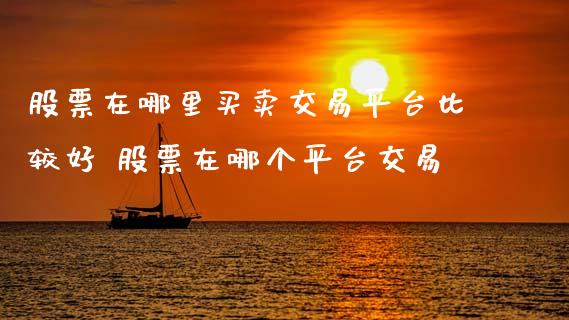 股票在哪里买卖交易平台比较好 股票在哪个平台交易_https://www.zghnxxa.com_内盘期货_第1张