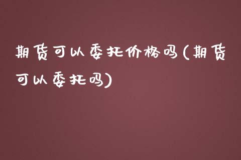 期货可以委托价格吗(期货可以委托吗)_黄金期货_第1张_期货直播室 期货可以委托价格吗(期货可以委托吗)_https://www.zghnxxa.com_黄金期货_第1张