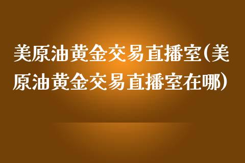 美原油黄金交易直播室(美原油黄金交易直播室在哪)_https://www.zghnxxa.com_国际期货_第1张