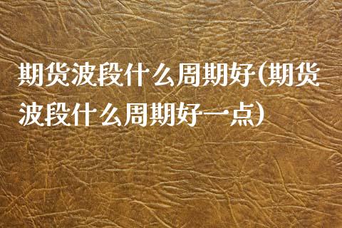 期货波段什么周期好(期货波段什么周期好一点)_内盘期货_第1张_期货直播室 期货波段什么周期好(期货波段什么周期好一点)_https://www.zghnxxa.com_内盘期货_第1张