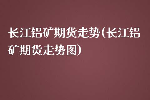 长江铝矿期货走势(长江铝矿期货走势图)_https://www.zghnxxa.com_内盘期货_第1张