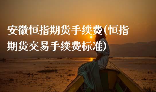 安徽恒指期货手续费(恒指期货交易手续费标准)_https://www.zghnxxa.com_内盘期货_第1张